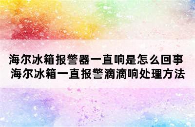 海尔冰箱报警器一直响是怎么回事 海尔冰箱一直报警滴滴响处理方法